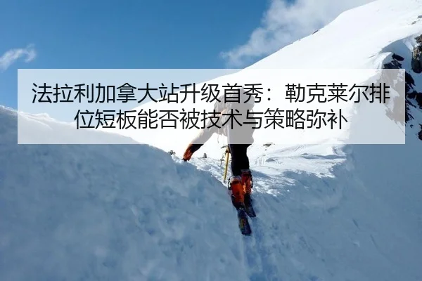 法拉利加拿大站升级首秀：勒克莱尔排位短板能否被技术与策略弥补