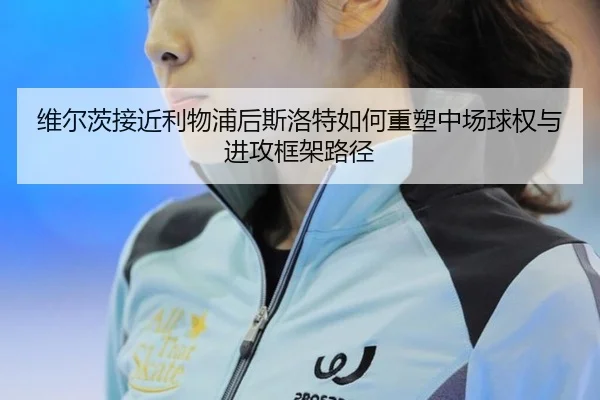 维尔茨接近利物浦后斯洛特如何重塑中场球权与进攻框架路径