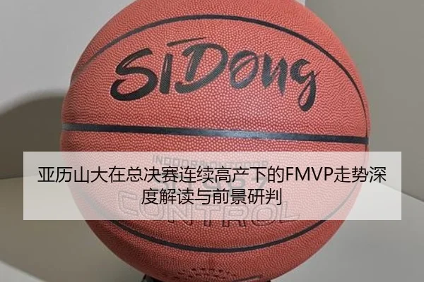 亚历山大在总决赛连续高产下的FMVP走势深度解读与前景研判